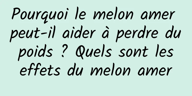 Pourquoi le melon amer peut-il aider à perdre du poids ? Quels sont les effets du melon amer