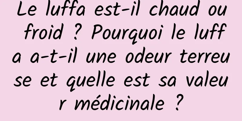 Le luffa est-il chaud ou froid ? Pourquoi le luffa a-t-il une odeur terreuse et quelle est sa valeur médicinale ?