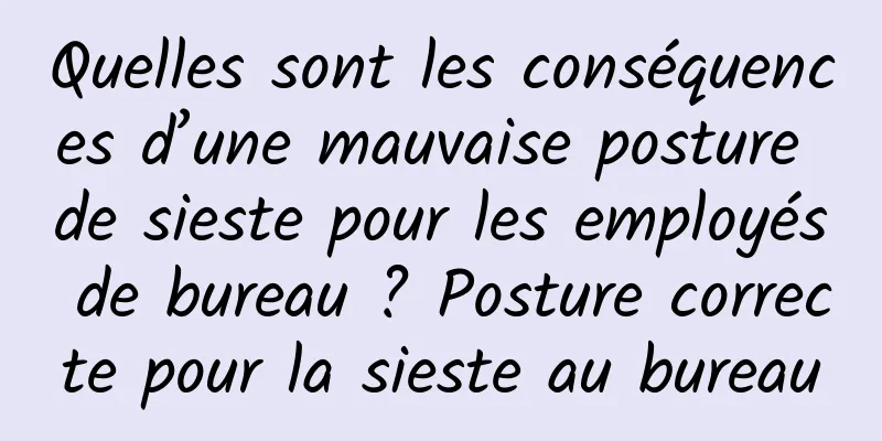 Quelles sont les conséquences d’une mauvaise posture de sieste pour les employés de bureau ? Posture correcte pour la sieste au bureau