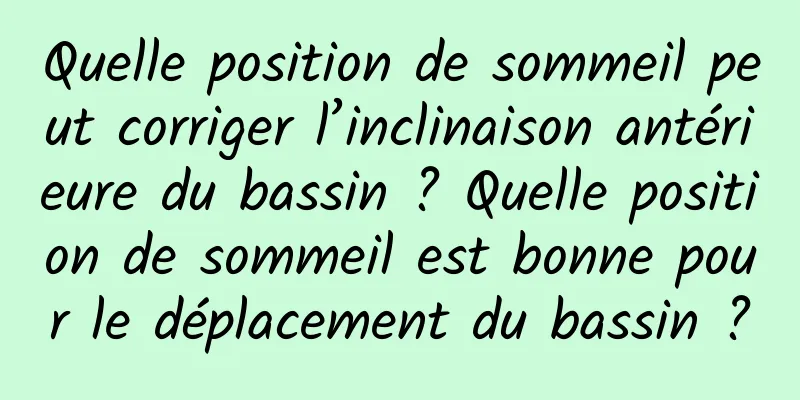 Quelle position de sommeil peut corriger l’inclinaison antérieure du bassin ? Quelle position de sommeil est bonne pour le déplacement du bassin ?