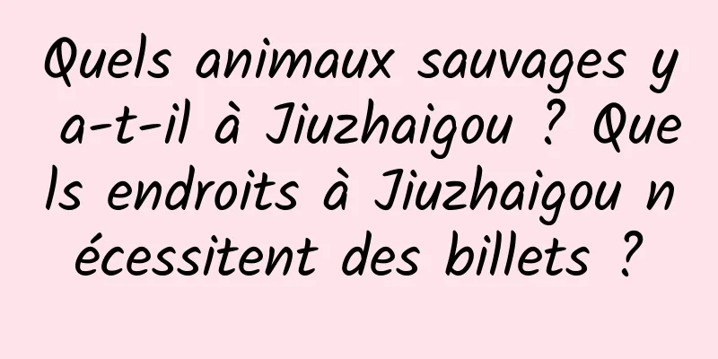 Quels animaux sauvages y a-t-il à Jiuzhaigou ? Quels endroits à Jiuzhaigou nécessitent des billets ?