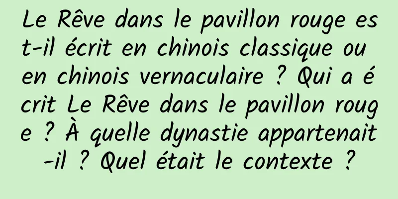 Le Rêve dans le pavillon rouge est-il écrit en chinois classique ou en chinois vernaculaire ? Qui a écrit Le Rêve dans le pavillon rouge ? À quelle dynastie appartenait-il ? Quel était le contexte ?