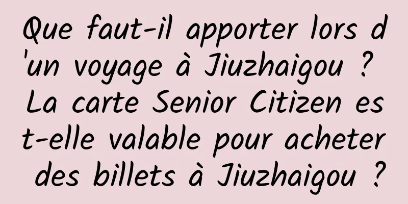 Que faut-il apporter lors d'un voyage à Jiuzhaigou ? La carte Senior Citizen est-elle valable pour acheter des billets à Jiuzhaigou ?