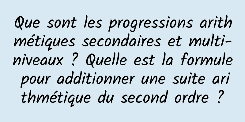 Que sont les progressions arithmétiques secondaires et multi-niveaux ? Quelle est la formule pour additionner une suite arithmétique du second ordre ?