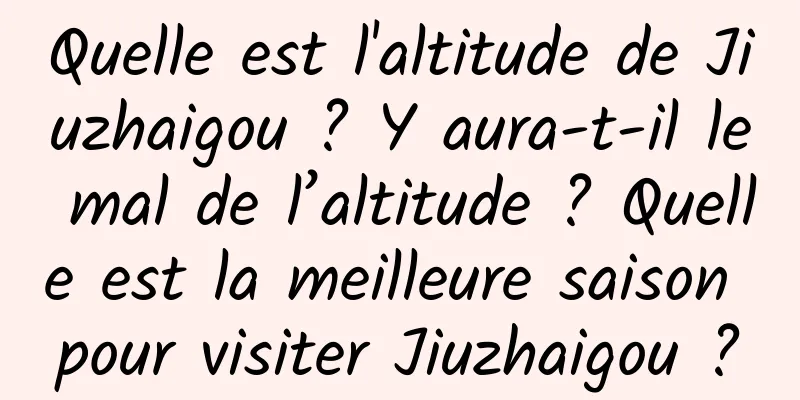 Quelle est l'altitude de Jiuzhaigou ? Y aura-t-il le mal de l’altitude ? Quelle est la meilleure saison pour visiter Jiuzhaigou ?