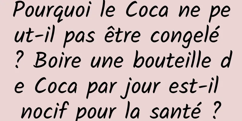 Pourquoi le Coca ne peut-il pas être congelé ? Boire une bouteille de Coca par jour est-il nocif pour la santé ?