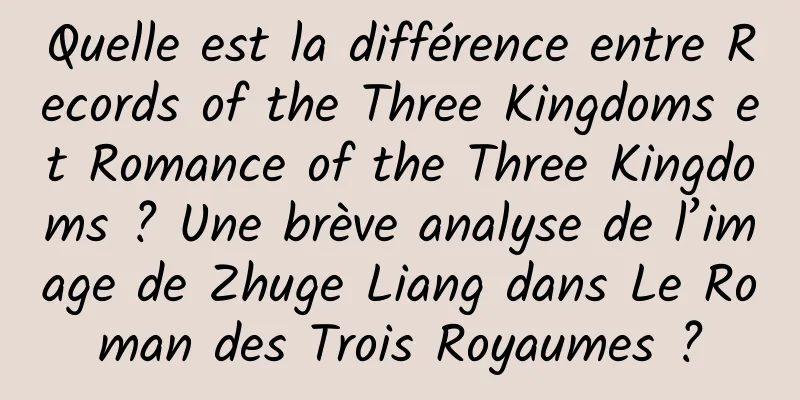 Quelle est la différence entre Records of the Three Kingdoms et Romance of the Three Kingdoms ? Une brève analyse de l’image de Zhuge Liang dans Le Roman des Trois Royaumes ?