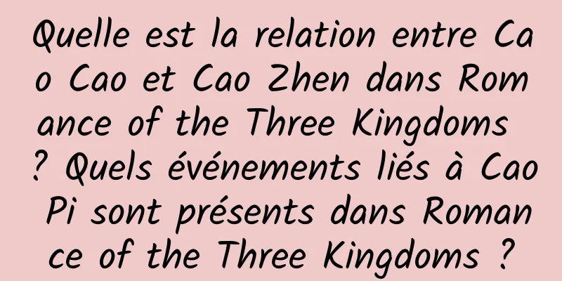 Quelle est la relation entre Cao Cao et Cao Zhen dans Romance of the Three Kingdoms ? Quels événements liés à Cao Pi sont présents dans Romance of the Three Kingdoms ?