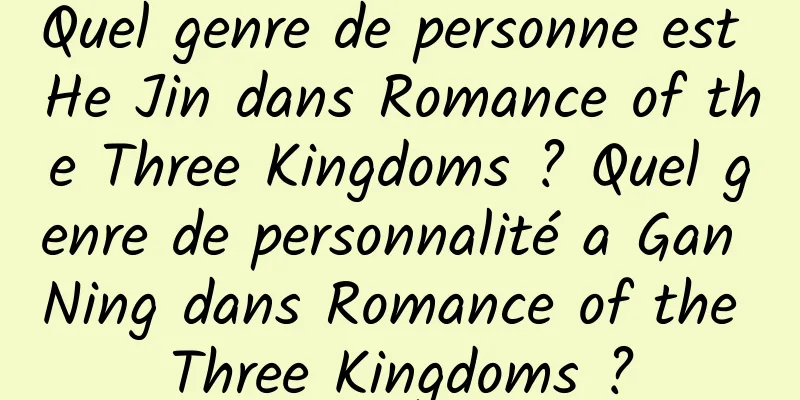 Quel genre de personne est He Jin dans Romance of the Three Kingdoms ? Quel genre de personnalité a Gan Ning dans Romance of the Three Kingdoms ?