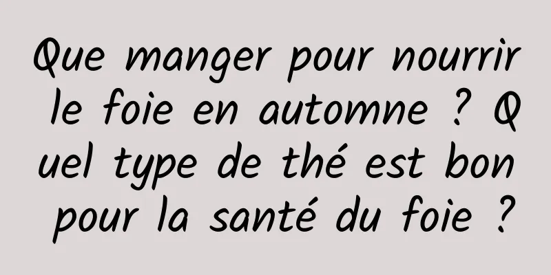 Que manger pour nourrir le foie en automne ? Quel type de thé est bon pour la santé du foie ?