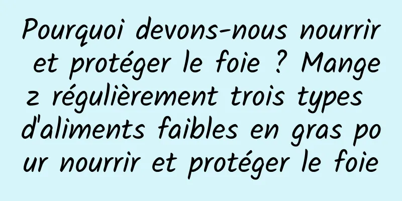 Pourquoi devons-nous nourrir et protéger le foie ? Mangez régulièrement trois types d'aliments faibles en gras pour nourrir et protéger le foie