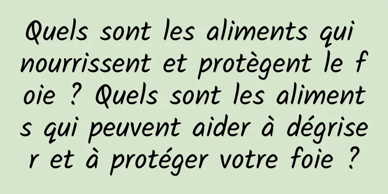 Quels sont les aliments qui nourrissent et protègent le foie ? Quels sont les aliments qui peuvent aider à dégriser et à protéger votre foie ?
