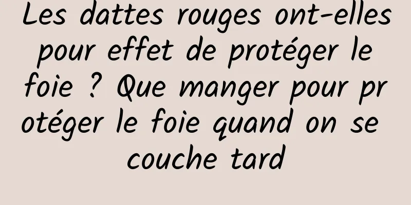 Les dattes rouges ont-elles pour effet de protéger le foie ? Que manger pour protéger le foie quand on se couche tard