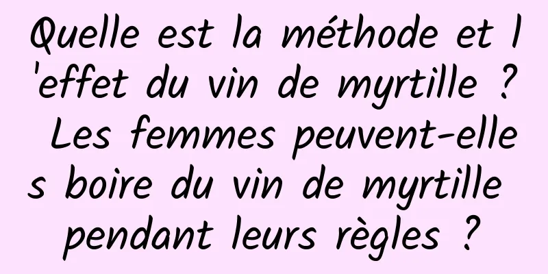 Quelle est la méthode et l'effet du vin de myrtille ? Les femmes peuvent-elles boire du vin de myrtille pendant leurs règles ?