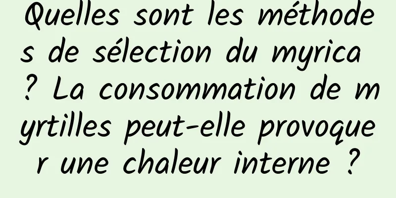Quelles sont les méthodes de sélection du myrica ? La consommation de myrtilles peut-elle provoquer une chaleur interne ?