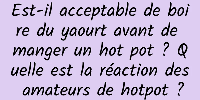 Est-il acceptable de boire du yaourt avant de manger un hot pot ? Quelle est la réaction des amateurs de hotpot ?