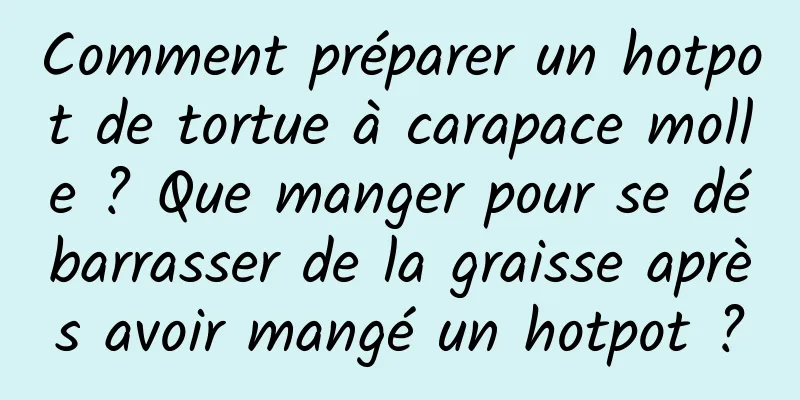 Comment préparer un hotpot de tortue à carapace molle ? Que manger pour se débarrasser de la graisse après avoir mangé un hotpot ?