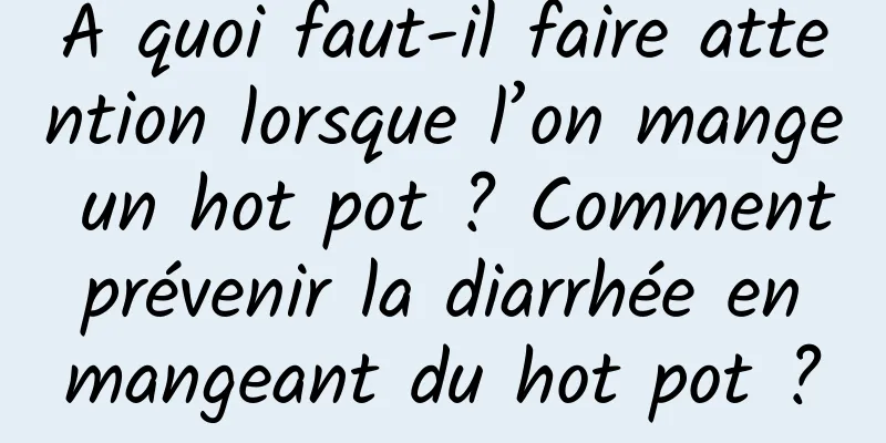 À quoi faut-il faire attention lorsque l’on mange un hot pot ? Comment prévenir la diarrhée en mangeant du hot pot ?