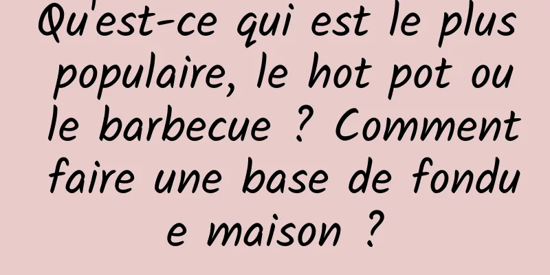 Qu'est-ce qui est le plus populaire, le hot pot ou le barbecue ? Comment faire une base de fondue maison ?