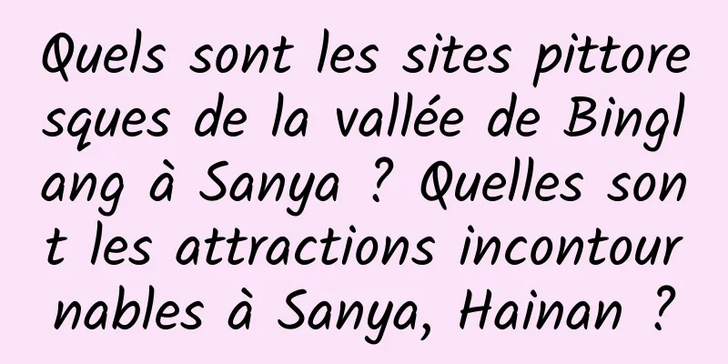 Quels sont les sites pittoresques de la vallée de Binglang à Sanya ? Quelles sont les attractions incontournables à Sanya, Hainan ?