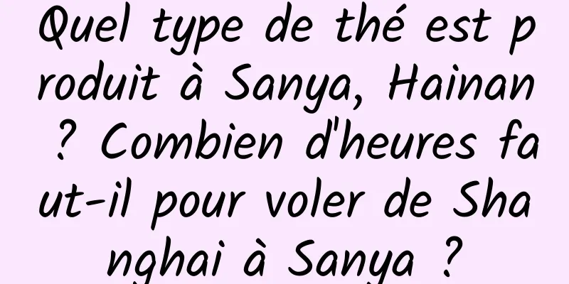Quel type de thé est produit à Sanya, Hainan ? Combien d'heures faut-il pour voler de Shanghai à Sanya ?