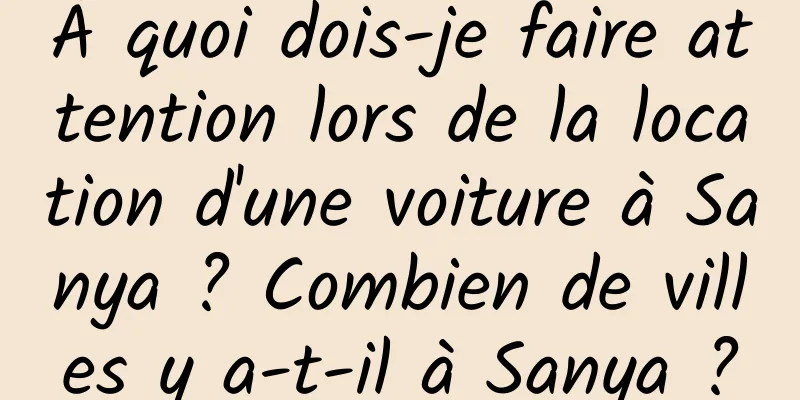 À quoi dois-je faire attention lors de la location d'une voiture à Sanya ? Combien de villes y a-t-il à Sanya ?