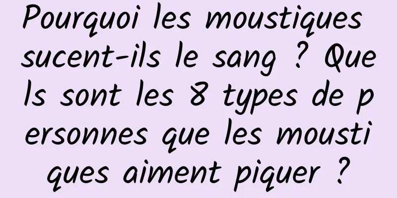 Pourquoi les moustiques sucent-ils le sang ? Quels sont les 8 types de personnes que les moustiques aiment piquer ?