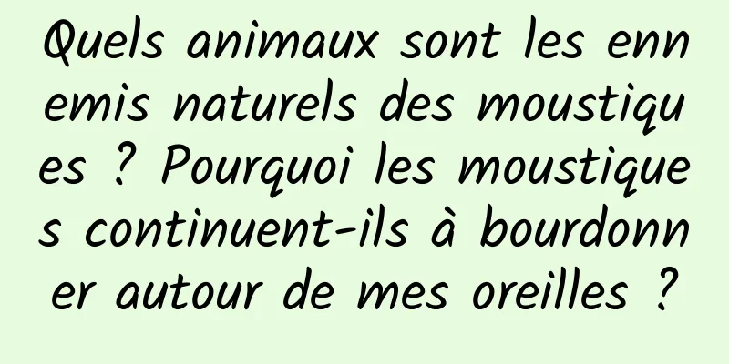 Quels animaux sont les ennemis naturels des moustiques ? Pourquoi les moustiques continuent-ils à bourdonner autour de mes oreilles ?