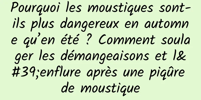 Pourquoi les moustiques sont-ils plus dangereux en automne qu’en été ? Comment soulager les démangeaisons et l'enflure après une piqûre de moustique