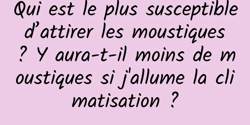 Qui est le plus susceptible d’attirer les moustiques ? Y aura-t-il moins de moustiques si j'allume la climatisation ?