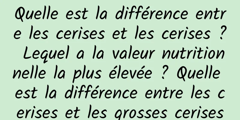 Quelle est la différence entre les cerises et les cerises ? Lequel a la valeur nutritionnelle la plus élevée ? Quelle est la différence entre les cerises et les grosses cerises