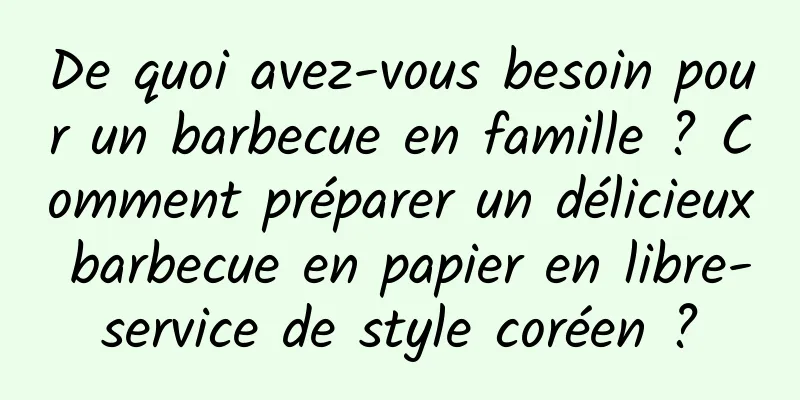 De quoi avez-vous besoin pour un barbecue en famille ? Comment préparer un délicieux barbecue en papier en libre-service de style coréen ?