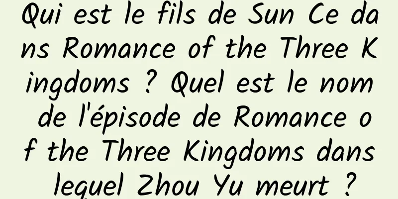 Qui est le fils de Sun Ce dans Romance of the Three Kingdoms ? Quel est le nom de l'épisode de Romance of the Three Kingdoms dans lequel Zhou Yu meurt ?