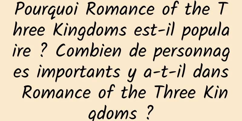 Pourquoi Romance of the Three Kingdoms est-il populaire ? Combien de personnages importants y a-t-il dans Romance of the Three Kingdoms ?