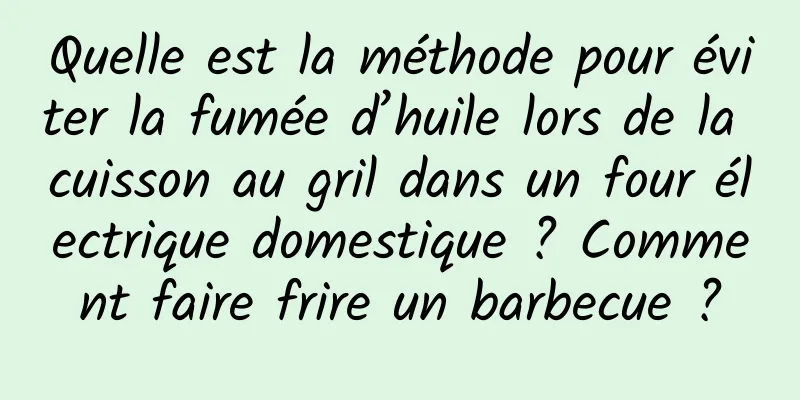 Quelle est la méthode pour éviter la fumée d’huile lors de la cuisson au gril dans un four électrique domestique ? Comment faire frire un barbecue ?