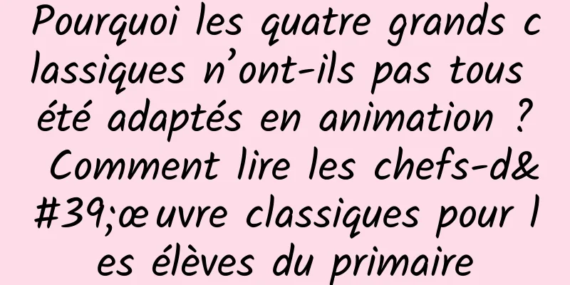 Pourquoi les quatre grands classiques n’ont-ils pas tous été adaptés en animation ? Comment lire les chefs-d'œuvre classiques pour les élèves du primaire