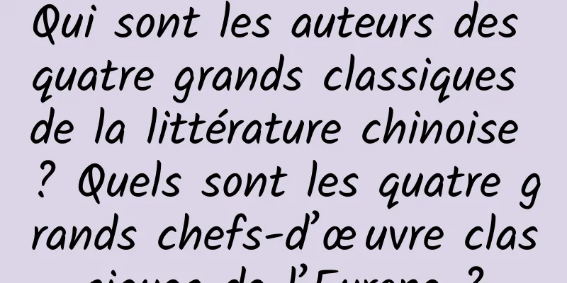 Qui sont les auteurs des quatre grands classiques de la littérature chinoise ? Quels sont les quatre grands chefs-d’œuvre classiques de l’Europe ?