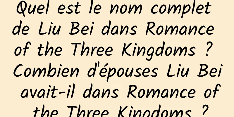 Quel est le nom complet de Liu Bei dans Romance of the Three Kingdoms ? Combien d'épouses Liu Bei avait-il dans Romance of the Three Kingdoms ?