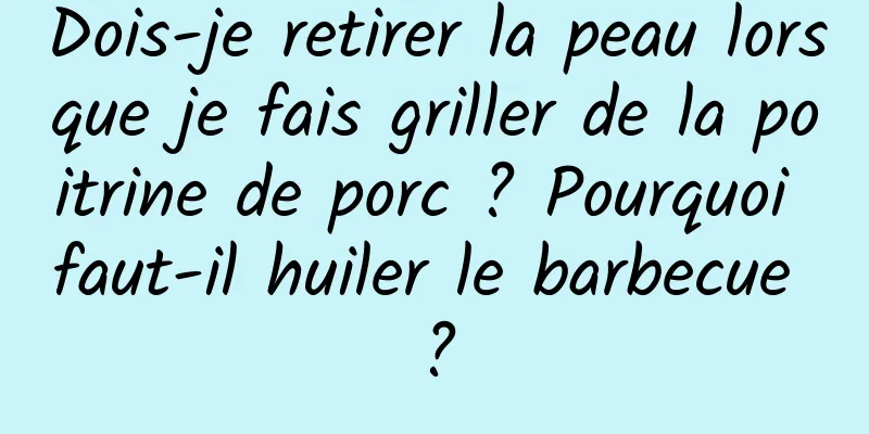 Dois-je retirer la peau lorsque je fais griller de la poitrine de porc ? Pourquoi faut-il huiler le barbecue ?