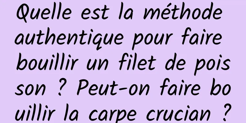 Quelle est la méthode authentique pour faire bouillir un filet de poisson ? Peut-on faire bouillir la carpe crucian ?