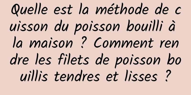 Quelle est la méthode de cuisson du poisson bouilli à la maison ? Comment rendre les filets de poisson bouillis tendres et lisses ?