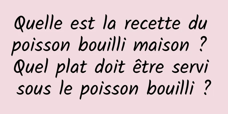 Quelle est la recette du poisson bouilli maison ? Quel plat doit être servi sous le poisson bouilli ?