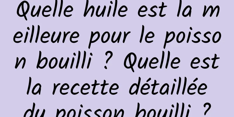 Quelle huile est la meilleure pour le poisson bouilli ? Quelle est la recette détaillée du poisson bouilli ?