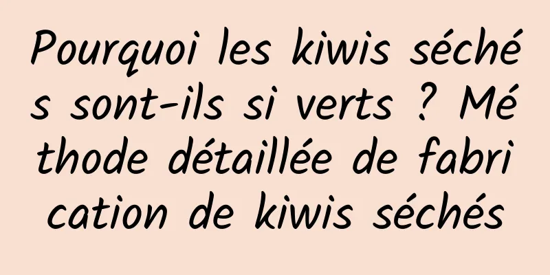 Pourquoi les kiwis séchés sont-ils si verts ? Méthode détaillée de fabrication de kiwis séchés