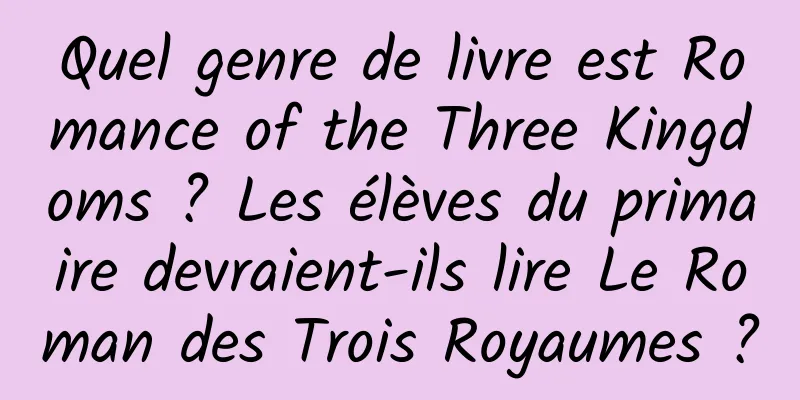 Quel genre de livre est Romance of the Three Kingdoms ? Les élèves du primaire devraient-ils lire Le Roman des Trois Royaumes ?