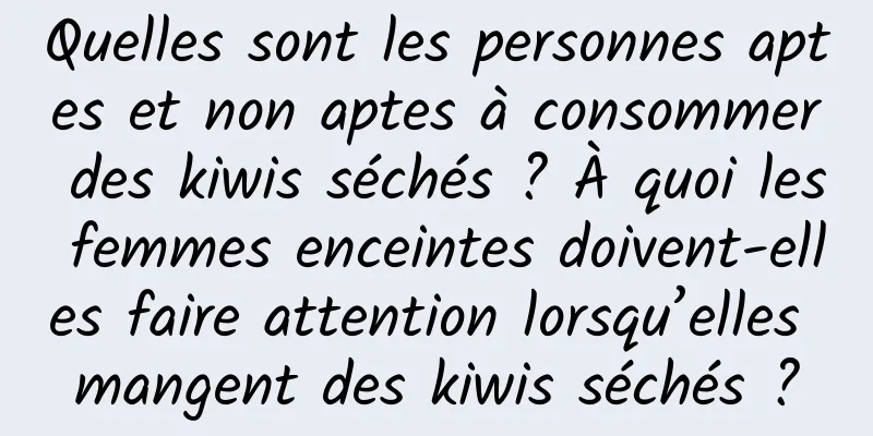 Quelles sont les personnes aptes et non aptes à consommer des kiwis séchés ? À quoi les femmes enceintes doivent-elles faire attention lorsqu’elles mangent des kiwis séchés ?