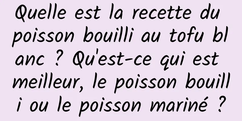 Quelle est la recette du poisson bouilli au tofu blanc ? Qu'est-ce qui est meilleur, le poisson bouilli ou le poisson mariné ?