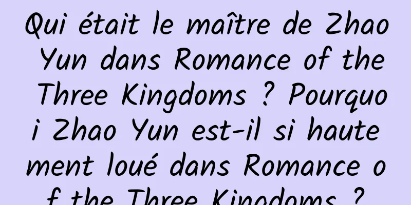 Qui était le maître de Zhao Yun dans Romance of the Three Kingdoms ? Pourquoi Zhao Yun est-il si hautement loué dans Romance of the Three Kingdoms ?