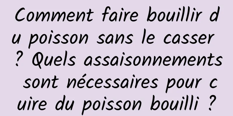 Comment faire bouillir du poisson sans le casser ? Quels assaisonnements sont nécessaires pour cuire du poisson bouilli ?