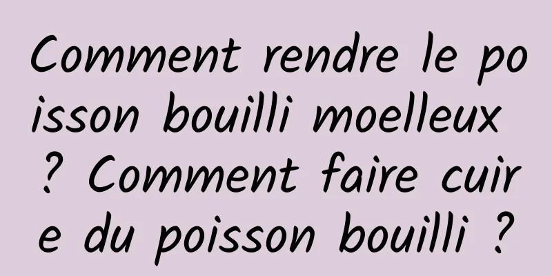 Comment rendre le poisson bouilli moelleux ? Comment faire cuire du poisson bouilli ?